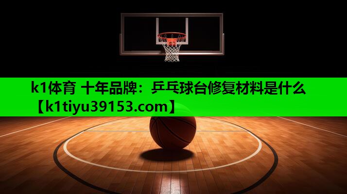 k1体育 十年品牌：乒乓球台修复材料是什么
