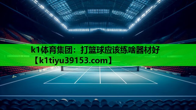 k1体育集团：打篮球应该练啥器材好