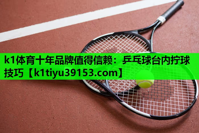 k1体育十年品牌值得信赖：乒乓球台内拧球技巧