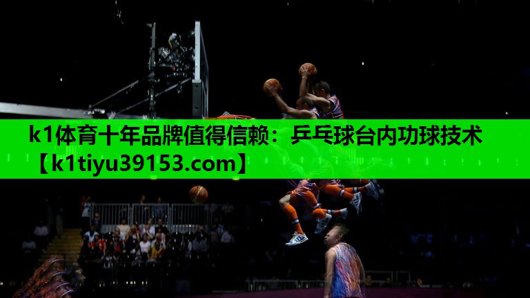 k1体育十年品牌值得信赖：乒乓球台内功球技术