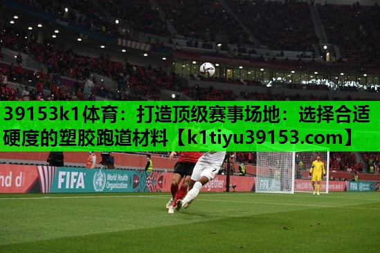 39153k1体育：打造顶级赛事场地：选择合适硬度的塑胶跑道材料