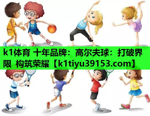 k1体育 十年品牌：高尔夫球：打破界限 构筑荣耀
