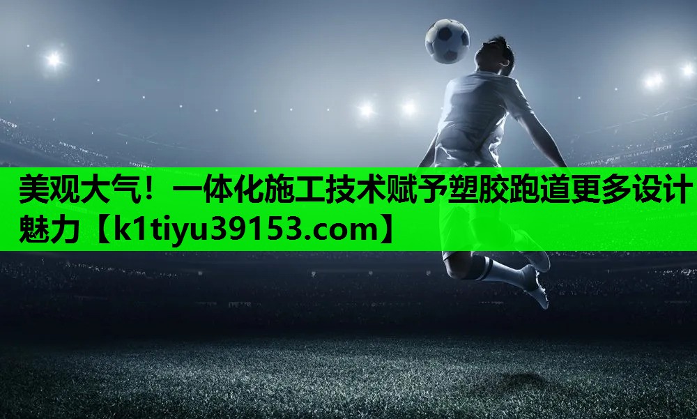 美观大气！一体化施工技术赋予塑胶跑道更多设计魅力
