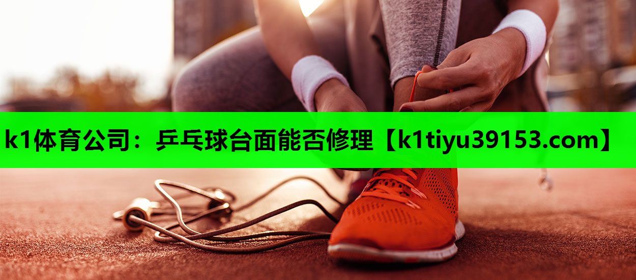k1体育公司：乒乓球台面能否修理