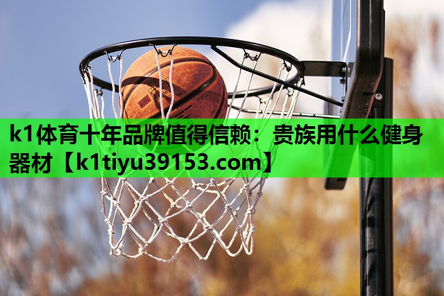 k1体育十年品牌值得信赖：贵族用什么健身器材