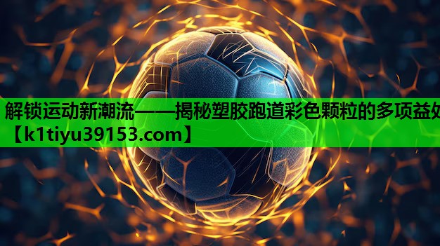 解锁运动新潮流——揭秘塑胶跑道彩色颗粒的多项益处