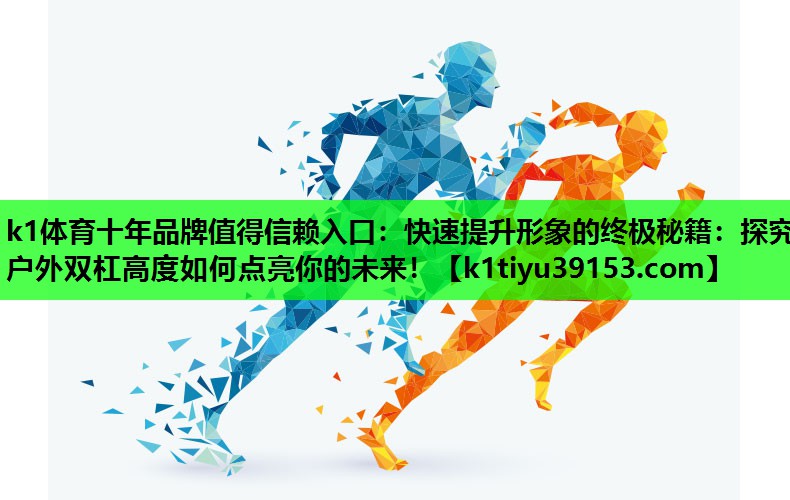 k1体育十年品牌值得信赖入口：快速提升形象的终极秘籍：探究户外双杠高度如何点亮你的未来！