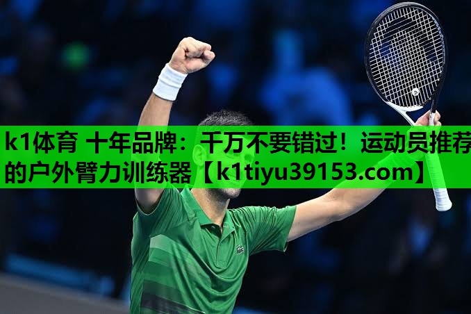 k1体育 十年品牌：千万不要错过！运动员推荐的户外臂力训练器