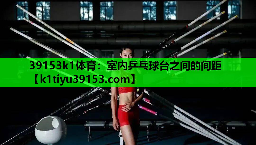 39153k1体育：室内乒乓球台之间的间距