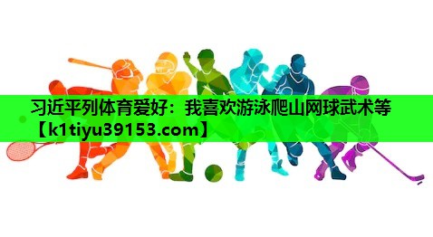 习近平列体育爱好：我喜欢游泳爬山网球武术等