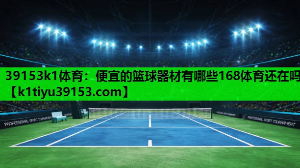 39153k1体育：便宜的篮球器材有哪些168体育还在吗