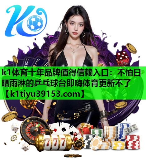 k1体育十年品牌值得信赖入口：不怕日晒雨淋的乒乓球台即嗨体育更新不了