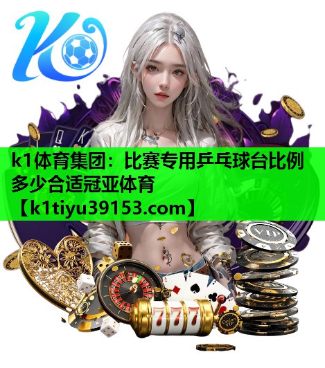 k1体育集团：比赛专用乒乓球台比例多少合适冠亚体育