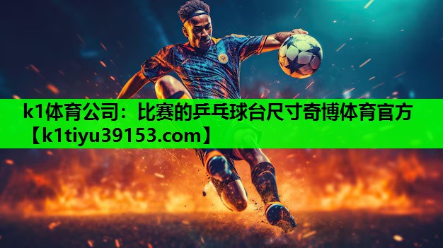k1体育公司：比赛的乒乓球台尺寸奇博体育官方