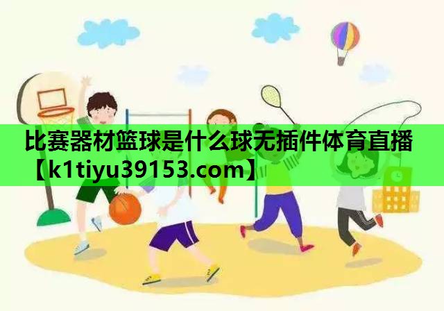 比赛器材篮球是什么球无插件体育直播