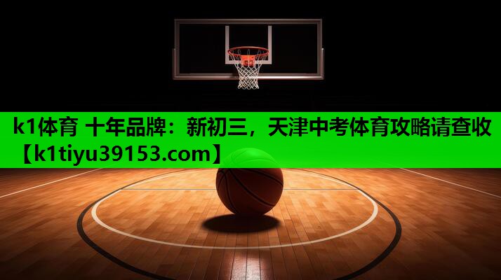 k1体育 十年品牌：新初三，天津中考体育攻略请查收