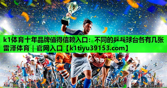 k1体育十年品牌值得信赖入口：不同的乒乓球台各有几张雷泽体育｜官网入口