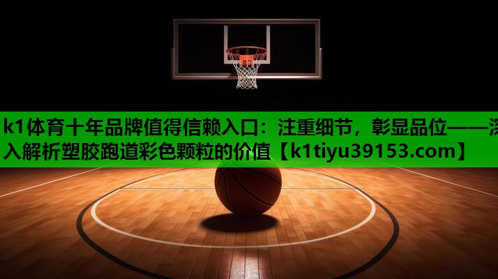 k1体育十年品牌值得信赖入口：注重细节，彰显品位——深入解析塑胶跑道彩色颗粒的价值
