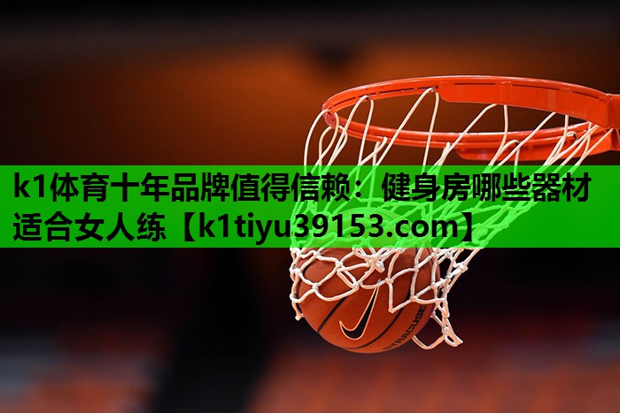 k1体育十年品牌值得信赖：健身房哪些器材适合女人练