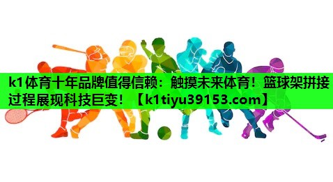 k1体育十年品牌值得信赖：触摸未来体育！篮球架拼接过程展现科技巨变！