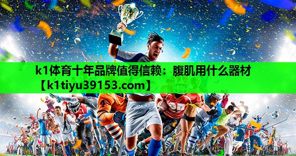 k1体育十年品牌值得信赖：腹肌用什么器材
