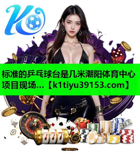 标准的乒乓球台是几米潮阳体育中心项目现场…