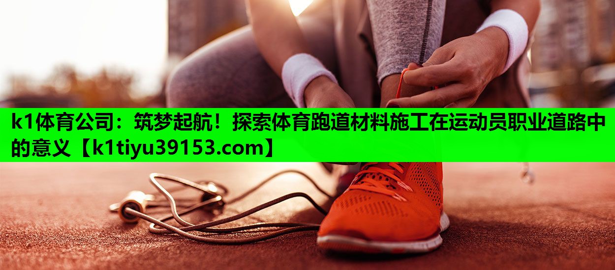 k1体育公司：筑梦起航！探索体育跑道材料施工在运动员职业道路中的意义