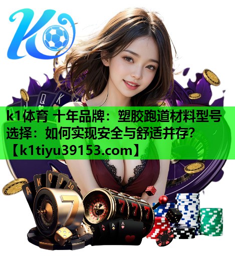 k1体育 十年品牌：塑胶跑道材料型号选择：如何实现安全与舒适并存？