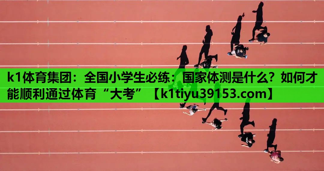 k1体育集团：全国小学生必练：国家体测是什么？如何才能顺利通过体育“大考”