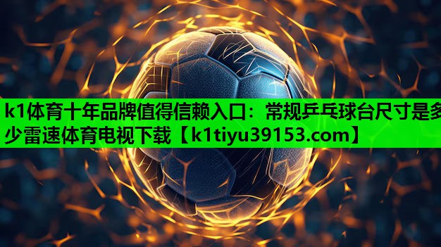k1体育十年品牌值得信赖入口：常规乒乓球台尺寸是多少雷速体育电视下载