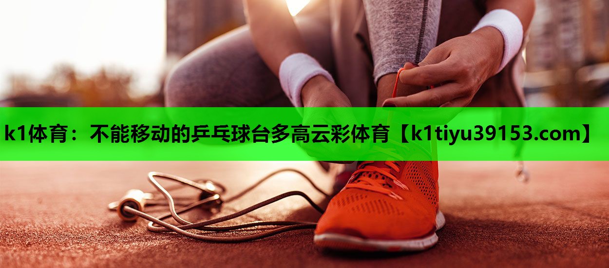 k1体育：不能移动的乒乓球台多高云彩体育