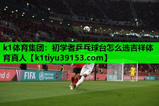 k1体育集团：初学者乒乓球台怎么选吉祥体育真人