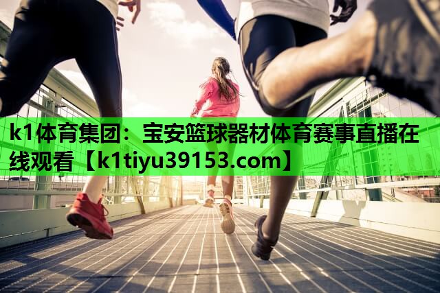 k1体育集团：宝安篮球器材体育赛事直播在线观看