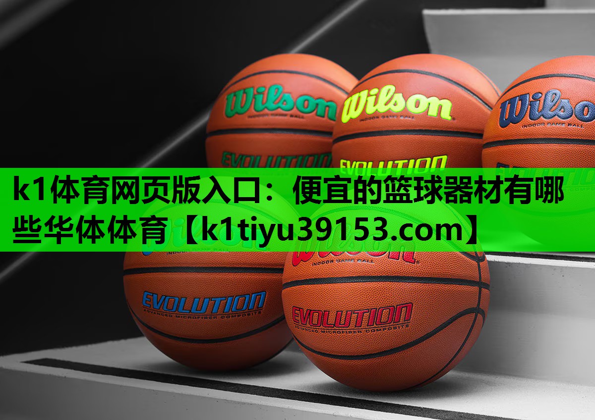 k1体育网页版入口：便宜的篮球器材有哪些华体体育