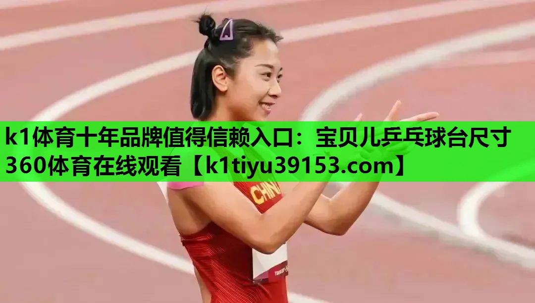 k1体育十年品牌值得信赖入口：宝贝儿乒乓球台尺寸360体育在线观看