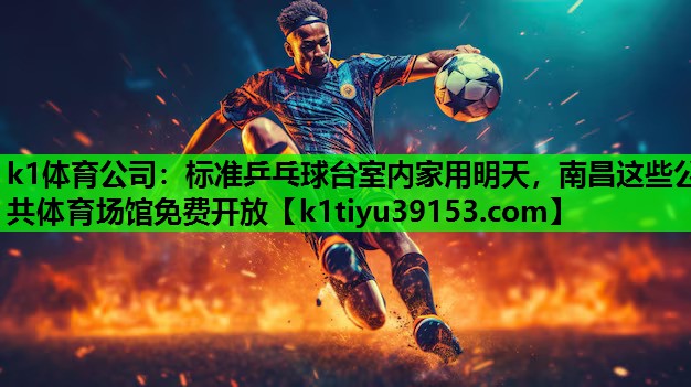 k1体育公司：标准乒乓球台室内家用明天，南昌这些公共体育场馆免费开放