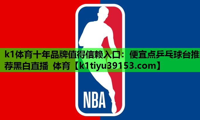 k1体育十年品牌值得信赖入口：便宜点乒乓球台推荐黑白直播 体育