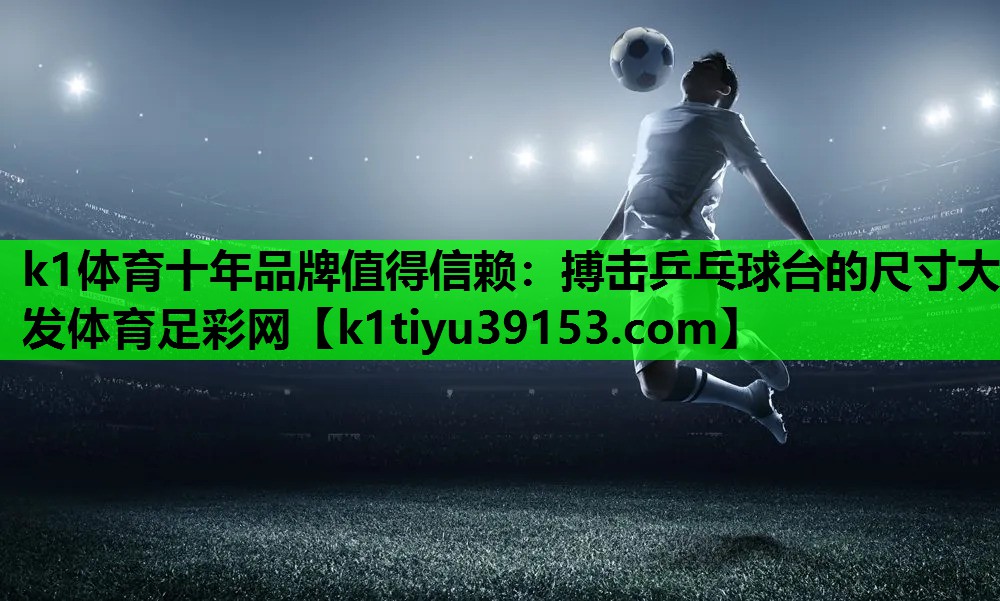 k1体育十年品牌值得信赖：搏击乒乓球台的尺寸大发体育足彩网