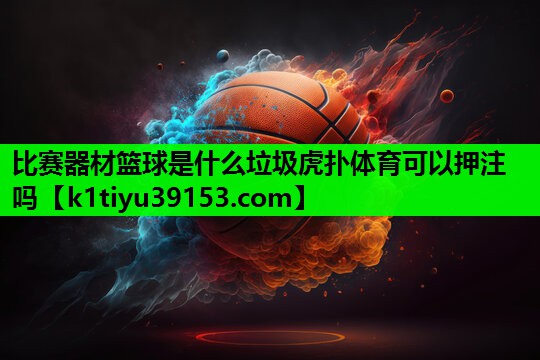 比赛器材篮球是什么垃圾虎扑体育可以押注吗