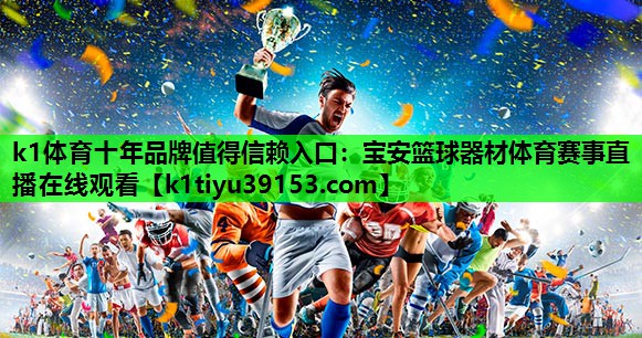 k1体育十年品牌值得信赖入口：宝安篮球器材体育赛事直播在线观看