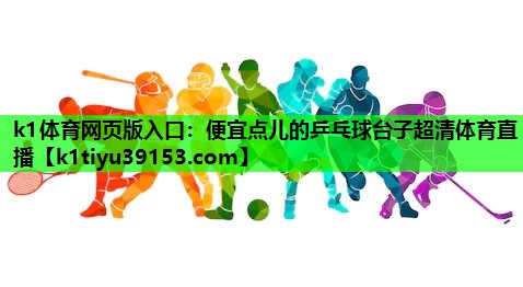 k1体育网页版入口：便宜点儿的乒乓球台子超清体育直播