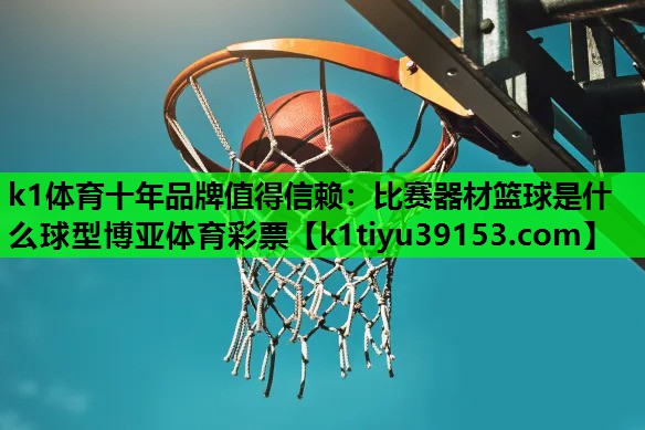 k1体育十年品牌值得信赖：比赛器材篮球是什么球型博亚体育彩票