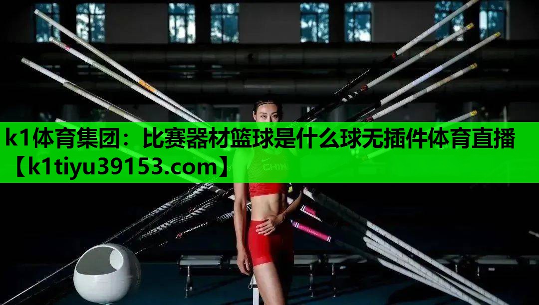 k1体育集团：比赛器材篮球是什么球无插件体育直播