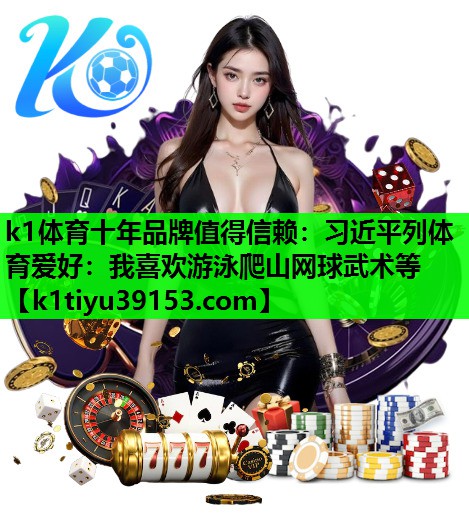 k1体育十年品牌值得信赖：习近平列体育爱好：我喜欢游泳爬山网球武术等