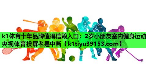 k1体育十年品牌值得信赖入口：2岁小朋友室内健身运动央视体育投屏老是中断