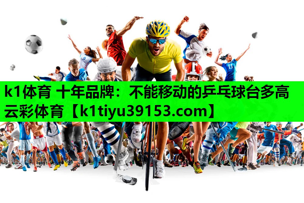 k1体育 十年品牌：不能移动的乒乓球台多高云彩体育