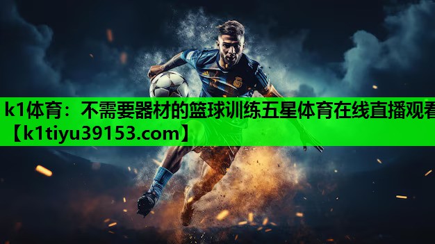 k1体育：不需要器材的篮球训练五星体育在线直播观看