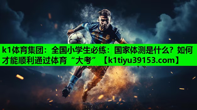 k1体育集团：全国小学生必练：国家体测是什么？如何才能顺利通过体育“大考”