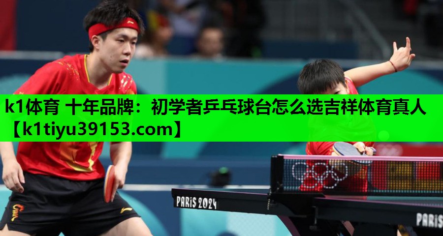 k1体育 十年品牌：初学者乒乓球台怎么选吉祥体育真人