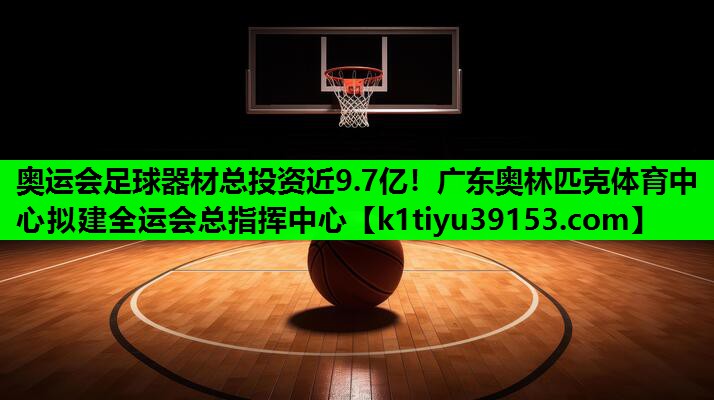 奥运会足球器材总投资近9.7亿！广东奥林匹克体育中心拟建全运会总指挥中心